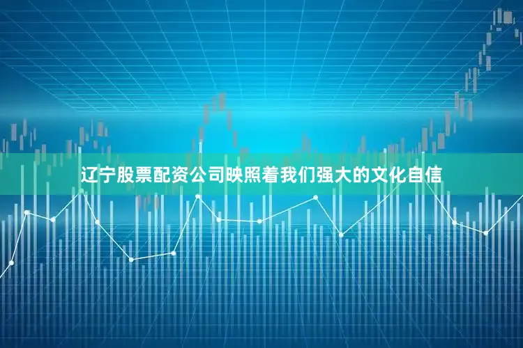 辽宁股票配资公司映照着我们强大的文化自信