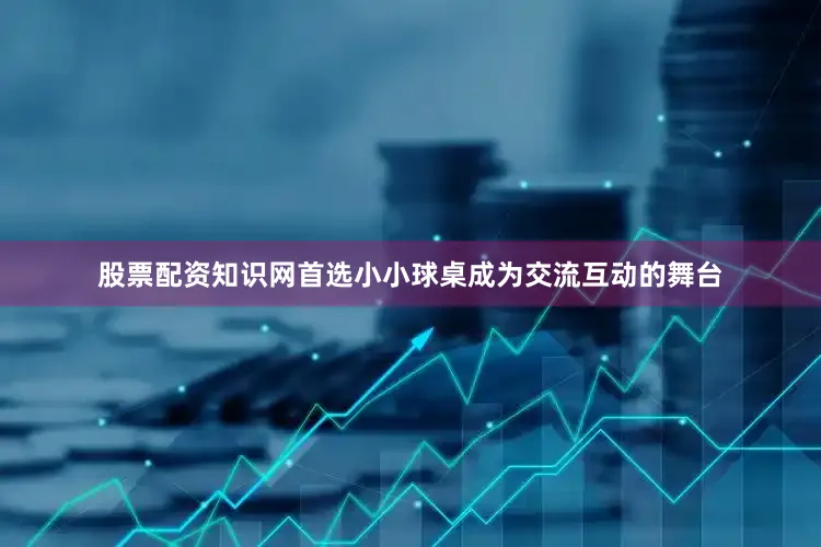 股票配资知识网首选小小球桌成为交流互动的舞台