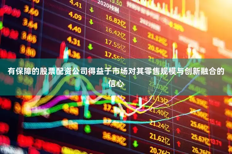 有保障的股票配资公司得益于市场对其零售规模与创新融合的信心