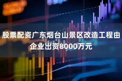 股票配资广东烟台山景区改造工程由企业出资8000万元