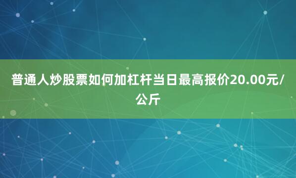 普通人炒股票如何加杠杆当日最高报价20.00元/公斤