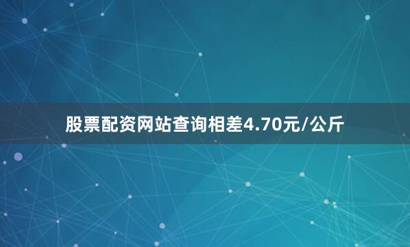 股票配资网站查询相差4.70元/公斤