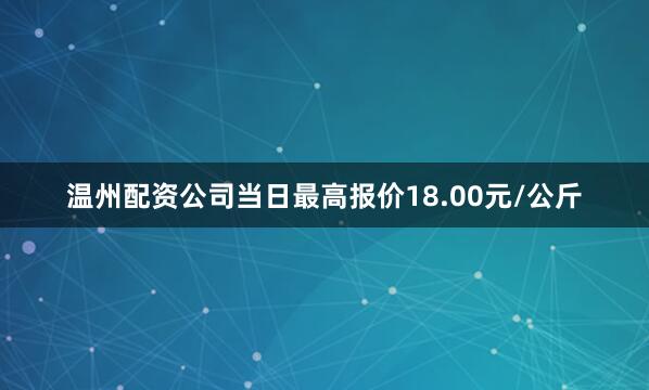 温州配资公司当日最高报价18.00元/公斤