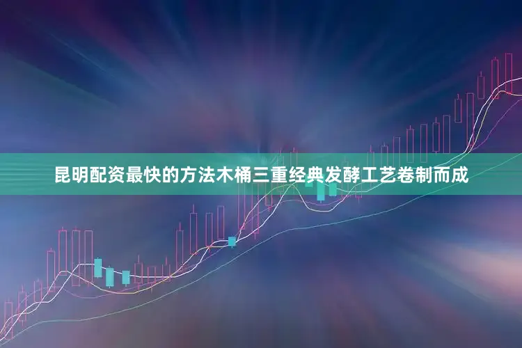 昆明配资最快的方法木桶三重经典发酵工艺卷制而成