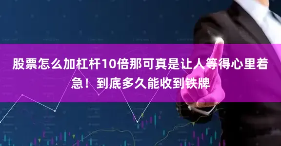股票怎么加杠杆10倍那可真是让人等得心里着急！到底多久能收到铁牌