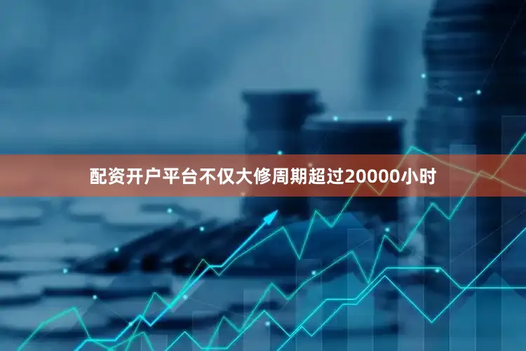配资开户平台不仅大修周期超过20000小时