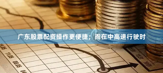 广东股票配资操作更便捷；而在中高速行驶时