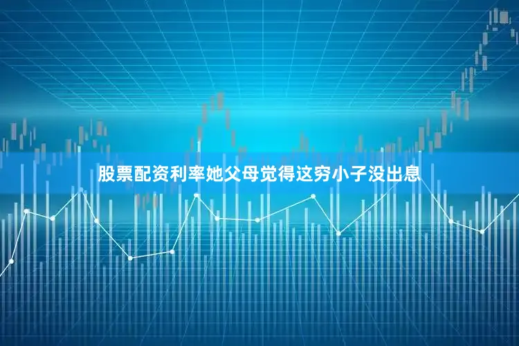 股票配资利率她父母觉得这穷小子没出息