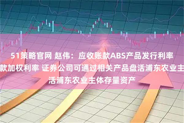 51策略官网 赵伟：应收账款ABS产品发行利率低于企业贷款加权利率 证券公司可通过相关产品盘活浦东农业主体存量资产