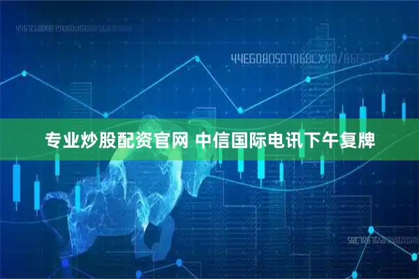 专业炒股配资官网 中信国际电讯下午复牌