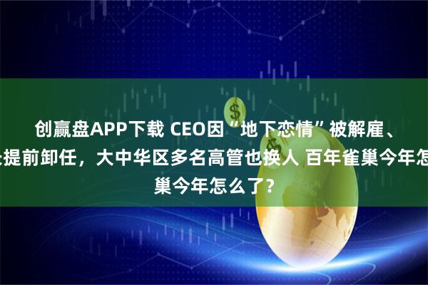 创赢盘APP下载 CEO因“地下恋情”被解雇、董事长提前卸任，大中华区多名高管也换人 百年雀巢今年怎么了？