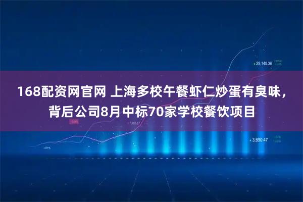 168配资网官网 上海多校午餐虾仁炒蛋有臭味，背后公司8月中标70家学校餐饮项目