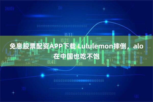 免息股票配资APP下载 Lululemon摔倒,alo在中国也吃不饱