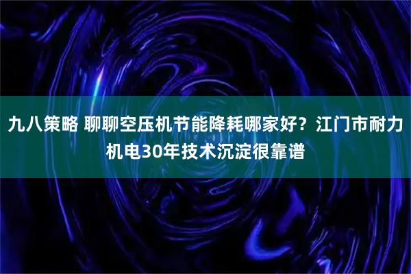 九八策略 聊聊空压机节能降耗哪家好？江门市耐力机电30年技术沉淀很靠谱
