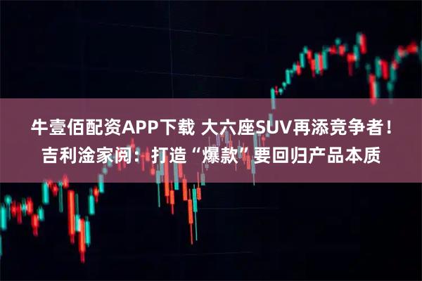 牛壹佰配资APP下载 大六座SUV再添竞争者！吉利淦家阅：打造“爆款”要回归产品本质