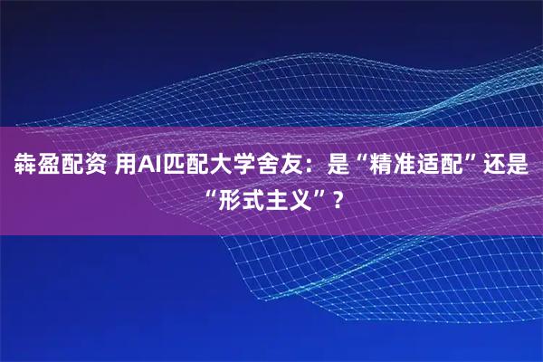 犇盈配资 用AI匹配大学舍友：是“精准适配”还是“形式主义”？