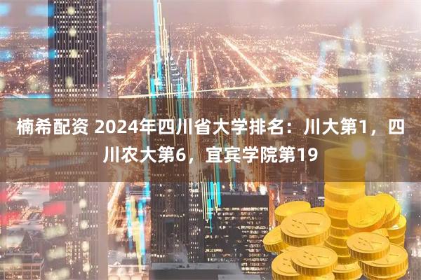 楠希配资 2024年四川省大学排名：川大第1，四川农大第6，宜宾学院第19