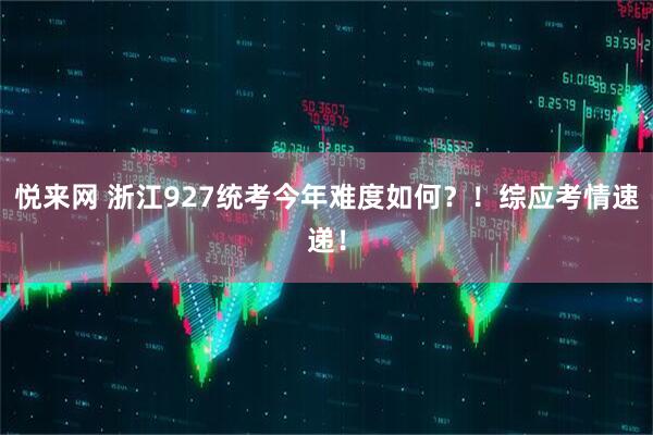 悦来网 浙江927统考今年难度如何？！综应考情速递！