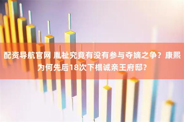 配资导航官网 胤祉究竟有没有参与夺嫡之争？康熙为何先后18次下榻诚亲王府邸？