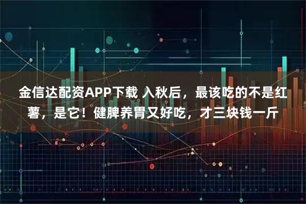 金信达配资APP下载 入秋后，最该吃的不是红薯，是它！健脾养胃又好吃，才三块钱一斤