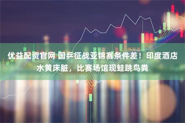 优益配资官网 国乒征战亚锦赛条件差!印度酒店水黄床脏,比赛场馆现蛙跳鸟粪