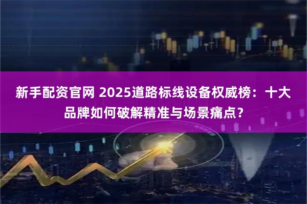 新手配资官网 2025道路标线设备权威榜：十大品牌如何破解精准与场景痛点？