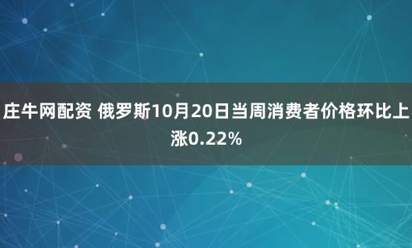 庄牛网配资 俄罗斯10月20日当周消费者价格环比上涨0.22%