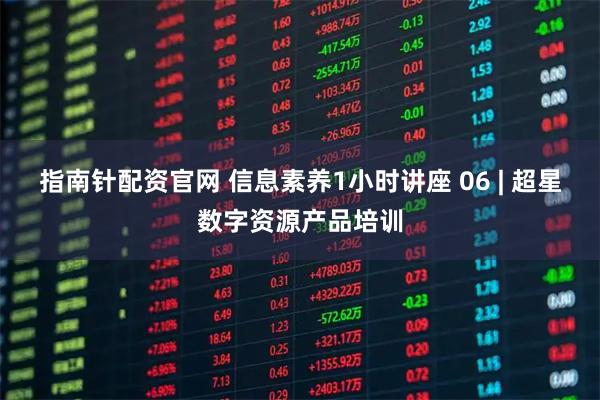 指南针配资官网 信息素养1小时讲座 06 | 超星数字资源产品培训