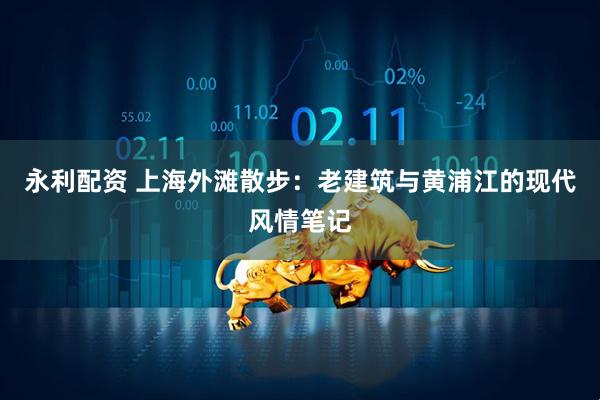 永利配资 上海外滩散步:老建筑与黄浦江的现代风情笔记