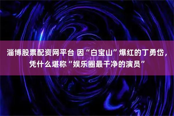 淄博股票配资网平台 因“白宝山”爆红的丁勇岱，凭什么堪称“娱乐圈最干净的演员”