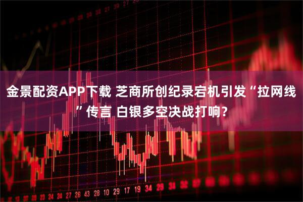 金景配资APP下载 芝商所创纪录宕机引发“拉网线”传言 白银多空决战打响？