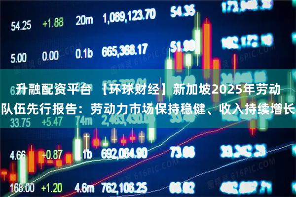 升融配资平台 【环球财经】新加坡2025年劳动队伍先行报告：劳动力市场保持稳健、收入持续增长