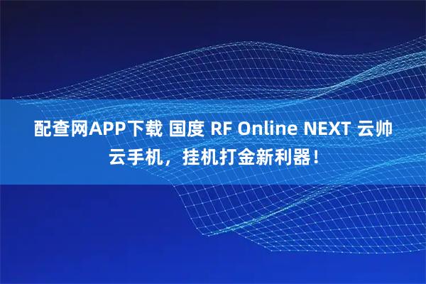 配查网APP下载 国度 RF Online NEXT 云帅云手机,挂机打金新利器!