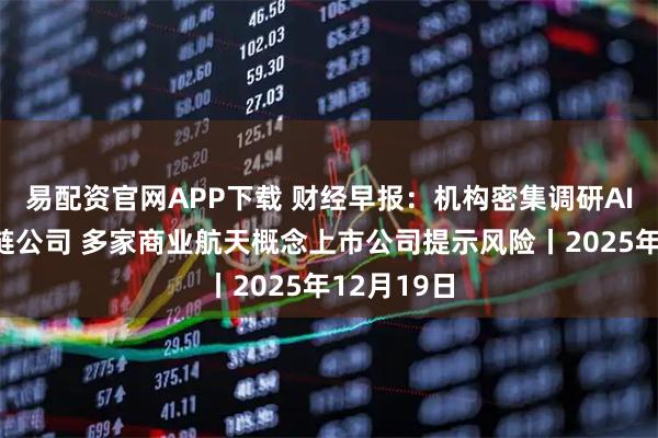 易配资官网APP下载 财经早报：机构密集调研AI眼镜产业链公司 多家商业航天概念上市公司提示风险丨2025年12月19日