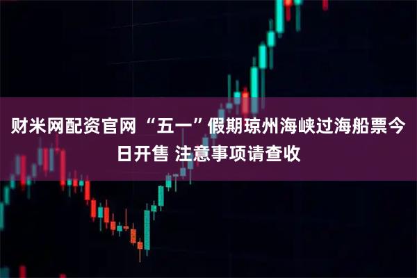 财米网配资官网 “五一”假期琼州海峡过海船票今日开售 注意事项请查收