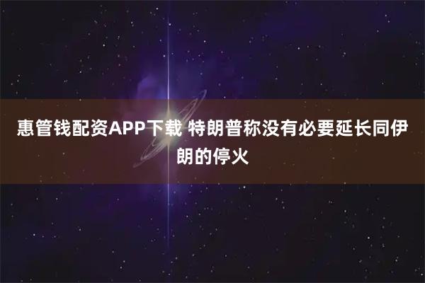 惠管钱配资APP下载 特朗普称没有必要延长同伊朗的停火