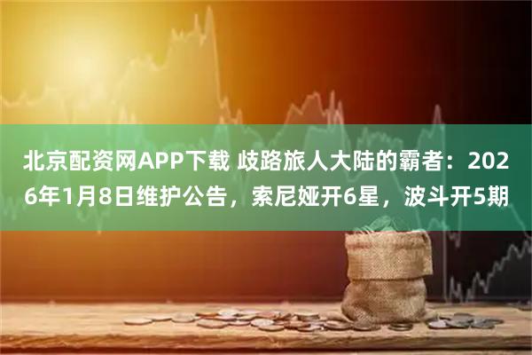 北京配资网APP下载 歧路旅人大陆的霸者：2026年1月8日维护公告，索尼娅开6星，波斗开5期