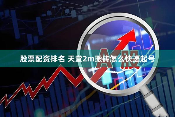 股票配资排名 天堂2m搬砖怎么快速起号