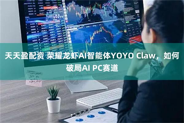 天天盈配资 荣耀龙虾AI智能体YOYO Claw，如何破局AI PC赛道