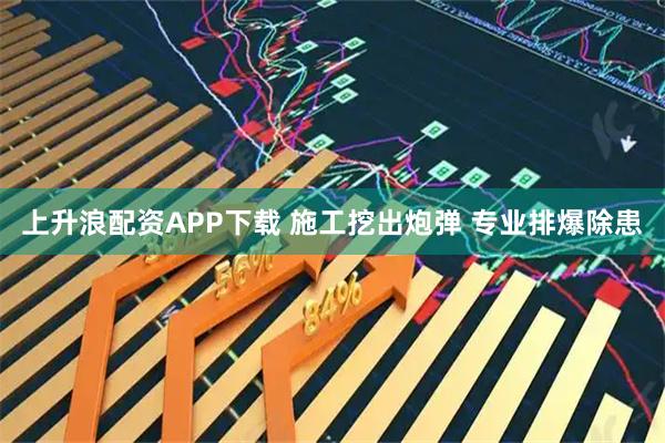 上升浪配资APP下载 施工挖出炮弹 专业排爆除患