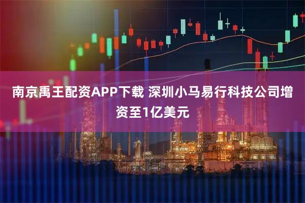 南京禹王配资APP下载 深圳小马易行科技公司增资至1亿美元