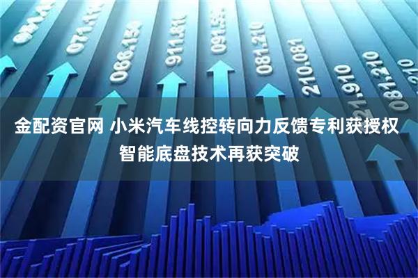 金配资官网 小米汽车线控转向力反馈专利获授权 智能底盘技术再获突破