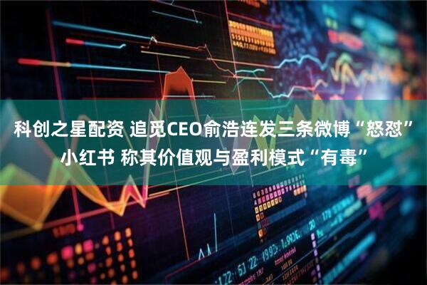 科创之星配资 追觅CEO俞浩连发三条微博“怒怼”小红书 称其价值观与盈利模式“有毒”