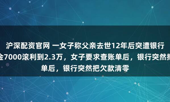 沪深配资官网 一女子称父亲去世12年后突遭银行催债，本金7000滚利到2.3万，女子要求查账单后，银行突然把欠款清零