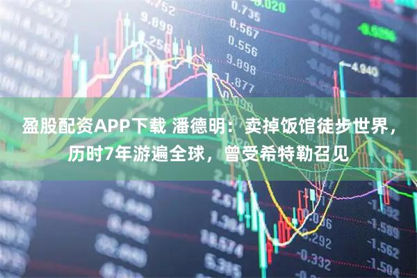 盈股配资APP下载 潘德明：卖掉饭馆徒步世界，历时7年游遍全球，曾受希特勒召见