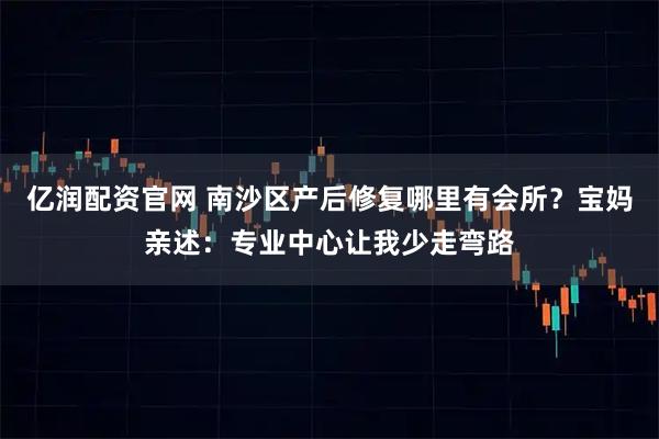 亿润配资官网 南沙区产后修复哪里有会所？宝妈亲述：专业中心让我少走弯路