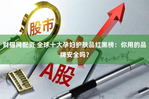 财猫网配资 全球十大孕妇护肤品红黑榜：你用的品牌安全吗？