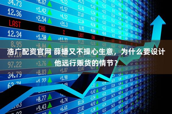 浩广配资官网 薛蟠又不操心生意，为什么要设计他远行贩货的情节？