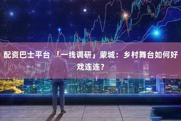 配资巴士平台 「一线调研」蒙城：乡村舞台如何好戏连连？