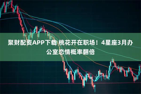 聚财配资APP下载 桃花开在职场！4星座3月办公室恋情概率翻倍